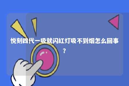 悦刻四代一吸就闪红灯吸不到烟怎么回事？ 